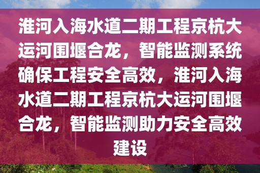 淮河入海水道二期工程京杭大運河圍堰合龍，智能監測系統確保工程安全高效，淮河入海水道二期工程京杭大運河圍堰合龍，智能監測助力安全高效建設