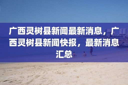 廣西靈樹縣新聞最新消息，廣西靈樹縣新聞快報，最新消息匯總