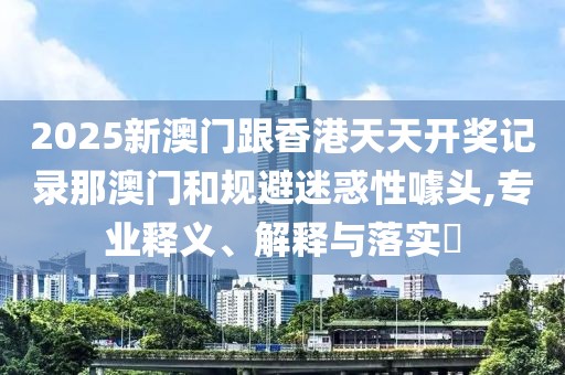 2025新澳門跟香港天天開獎記錄那澳門和規避迷惑性噱頭,專業釋義、解釋與落實?