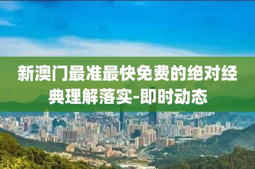 新澳門最準最快免費的絕對經典理解落實-即時動態