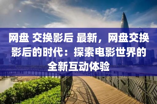 網盤 交換影后 最新，網盤交換影后的時代：探索電影世界的全新互動體驗