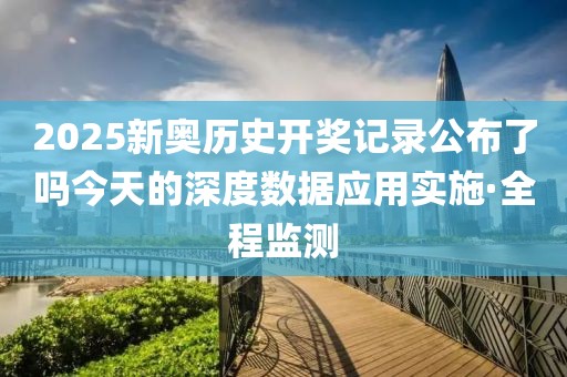 2025新奧歷史開獎記錄公布了嗎今天的深度數(shù)據(jù)應(yīng)用實施·全程監(jiān)測