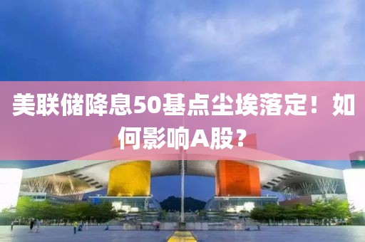 美聯儲降息50基點塵埃落定！如何影響A股？