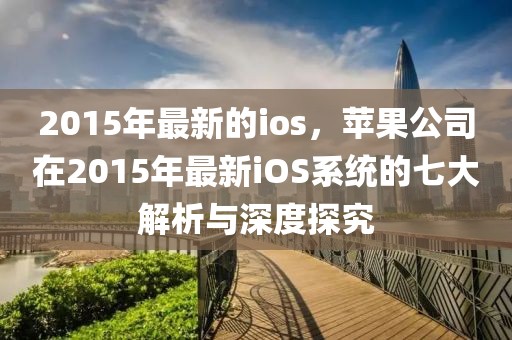 2015年最新的ios，蘋果公司在2015年最新iOS系統(tǒng)的七大解析與深度探究
