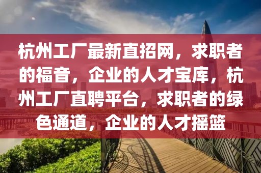 杭州工廠最新直招網，求職者的福音，企業的人才寶庫，杭州工廠直聘平臺，求職者的綠色通道，企業的人才搖籃