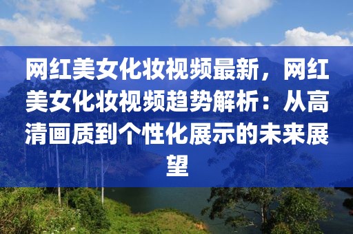 網(wǎng)紅美女化妝視頻最新，網(wǎng)紅美女化妝視頻趨勢(shì)解析：從高清畫質(zhì)到個(gè)性化展示的未來展望