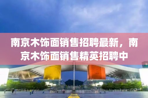 南京木飾面銷售招聘最新，南京木飾面銷售精英招聘中