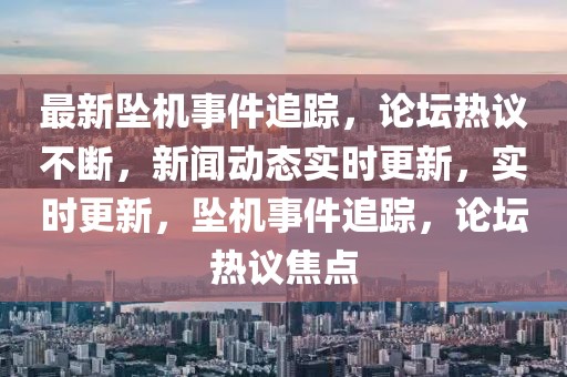 最新墜機事件追蹤，論壇熱議不斷，新聞動態(tài)實時更新，實時更新，墜機事件追蹤，論壇熱議焦點