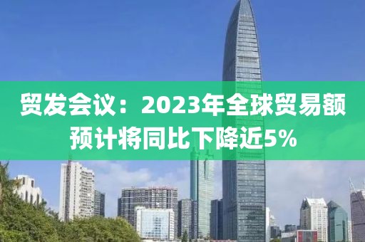 貿發會議：2023年全球貿易額預計將同比下降近5%