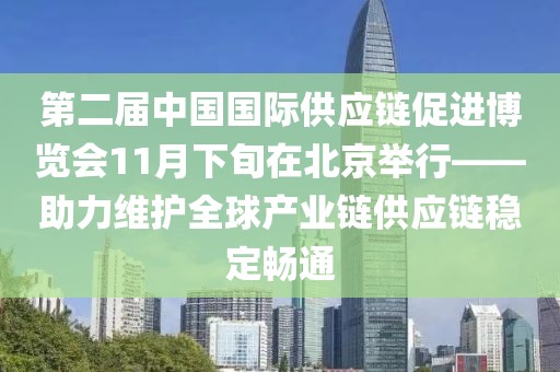 第二屆中國國際供應鏈促進博覽會11月下旬在北京舉行——助力維護全球產(chǎn)業(yè)鏈供應鏈穩(wěn)定暢通