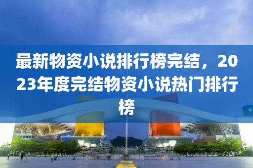 最新物資小說排行榜完結，2023年度完結物資小說熱門排行榜
