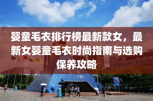 嬰童毛衣排行榜最新款女，最新女嬰童毛衣時尚指南與選購保養攻略