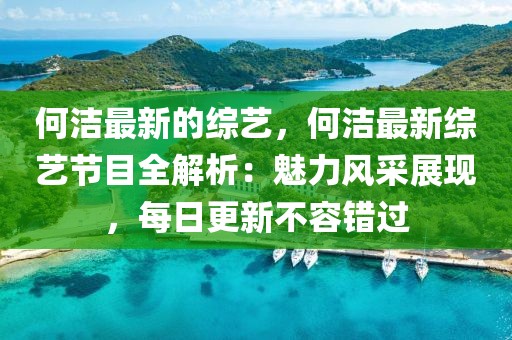 何潔最新的綜藝，何潔最新綜藝節目全解析：魅力風采展現，每日更新不容錯過