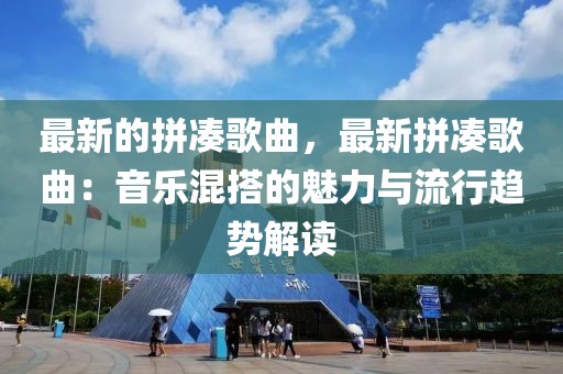 最新的拼湊歌曲，最新拼湊歌曲：音樂混搭的魅力與流行趨勢解讀