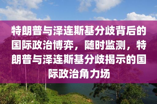 特朗普與澤連斯基分歧背后的國際政治博弈，隨時監(jiān)測，特朗普與澤連斯基分歧揭示的國際政治角力場