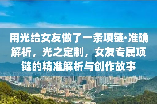 用光給女友做了一條項(xiàng)鏈·準(zhǔn)確解析，光之定制，女友專屬項(xiàng)鏈的精準(zhǔn)解析與創(chuàng)作故事
