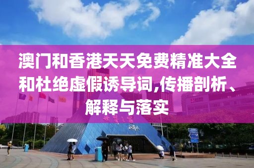 澳門和香港天天免費精準大全和杜絕虛假誘導詞,傳播剖析、解釋與落實