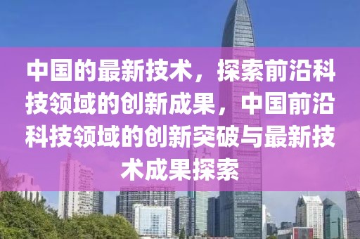 中國的最新技術，探索前沿科技領域的創新成果，中國前沿科技領域的創新突破與最新技術成果探索