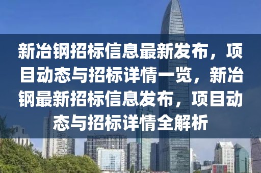 新冶鋼招標(biāo)信息最新發(fā)布，項目動態(tài)與招標(biāo)詳情一覽，新冶鋼最新招標(biāo)信息發(fā)布，項目動態(tài)與招標(biāo)詳情全解析