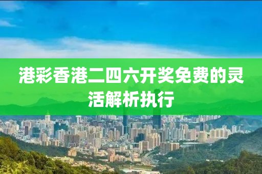 港彩香港二四六開獎免費的靈活解析執行