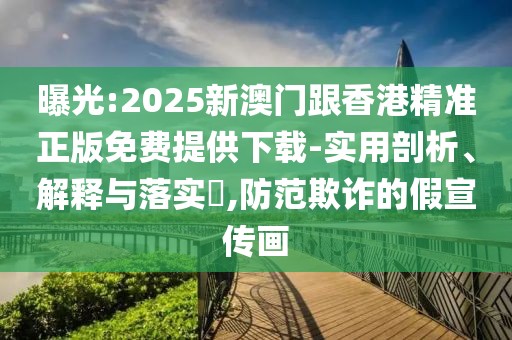 曝光:2025新澳門跟香港精準正版免費提供下載-實用剖析、解釋與落實?,防范欺詐的假宣傳畫