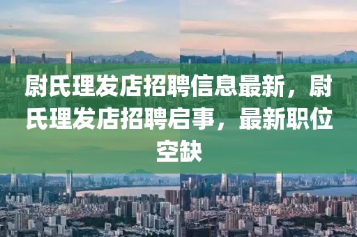 尉氏理發店招聘信息最新，尉氏理發店招聘啟事，最新職位空缺