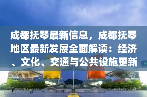 成都撫琴最新信息，成都撫琴地區最新發展全面解讀：經濟、文化、交通與公共設施更新