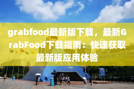 grabfood最新版下載，最新GrabFood下載指南：快速獲取最新版應(yīng)用體驗(yàn)