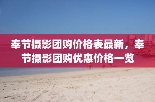 奉節(jié)攝影團(tuán)購(gòu)價(jià)格表最新，奉節(jié)攝影團(tuán)購(gòu)優(yōu)惠價(jià)格一覽
