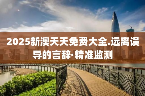 2025新澳天天免費大全.遠離誤導的言辭·精準監(jiān)測