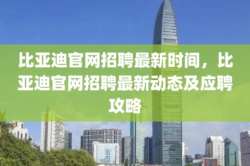 比亞迪官網招聘最新時間，比亞迪官網招聘最新動態及應聘攻略