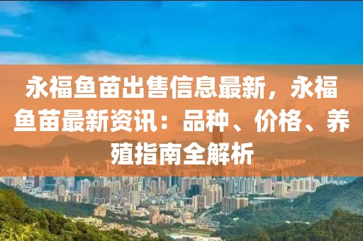 永福魚苗出售信息最新，永福魚苗最新資訊：品種、價格、養(yǎng)殖指南全解析
