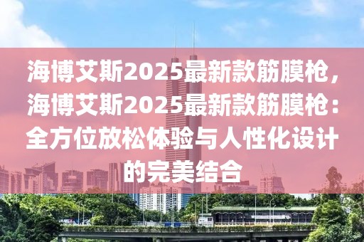 海博艾斯2025最新款筋膜槍，海博艾斯2025最新款筋膜槍：全方位放松體驗與人性化設(shè)計的完美結(jié)合
