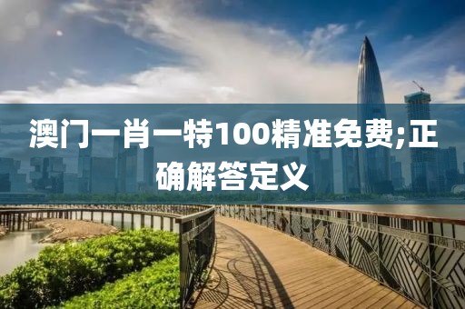 澳門一肖一特100精準(zhǔn)免費(fèi);正確解答定義