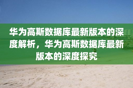 華為高斯數據庫最新版本的深度解析，華為高斯數據庫最新版本的深度探究