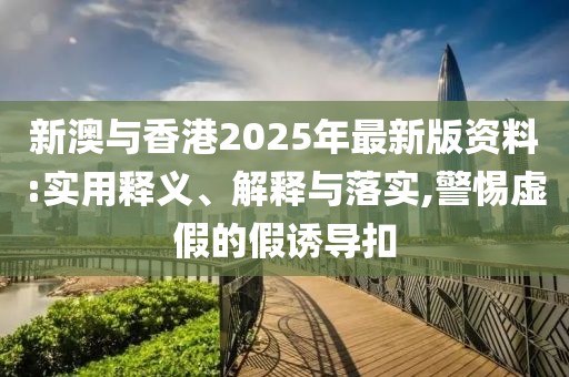 新澳與香港2025年最新版資料:實用釋義、解釋與落實,警惕虛假的假誘導(dǎo)扣