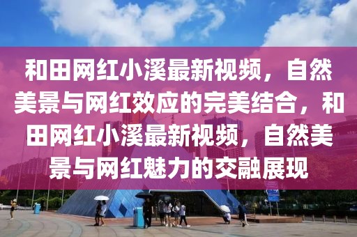 和田網(wǎng)紅小溪最新視頻，自然美景與網(wǎng)紅效應(yīng)的完美結(jié)合，和田網(wǎng)紅小溪最新視頻，自然美景與網(wǎng)紅魅力的交融展現(xiàn)