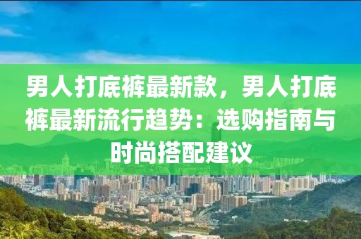 男人打底褲最新款，男人打底褲最新流行趨勢：選購指南與時尚搭配建議