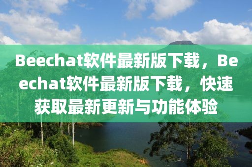 Beechat軟件最新版下載，Beechat軟件最新版下載，快速獲取最新更新與功能體驗