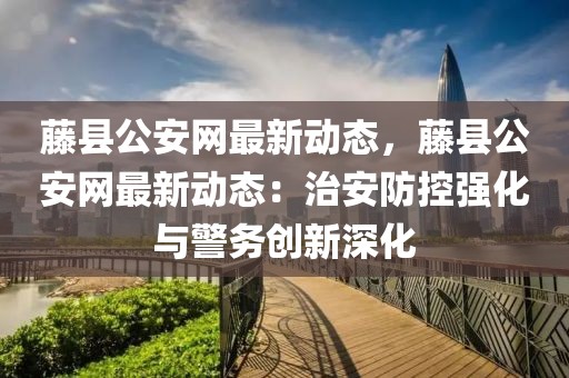 藤縣公安網(wǎng)最新動態(tài)，藤縣公安網(wǎng)最新動態(tài)：治安防控強化與警務(wù)創(chuàng)新深化