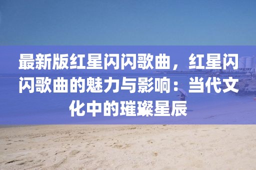 最新版紅星閃閃歌曲，紅星閃閃歌曲的魅力與影響：當代文化中的璀璨星辰