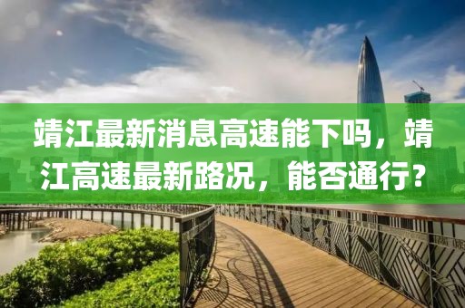 靖江最新消息高速能下嗎，靖江高速最新路況，能否通行？