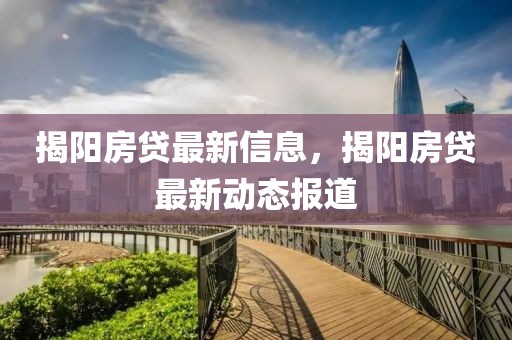 揭陽房貸最新信息，揭陽房貸最新動態報道