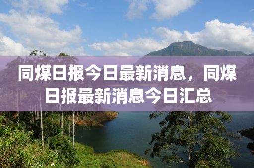 同煤日報今日最新消息，同煤日報最新消息今日匯總