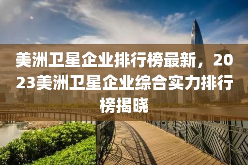 美洲衛星企業排行榜最新，2023美洲衛星企業綜合實力排行榜揭曉
