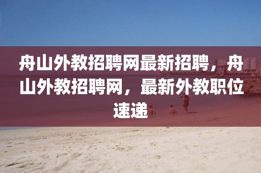 舟山外教招聘網最新招聘，舟山外教招聘網，最新外教職位速遞
