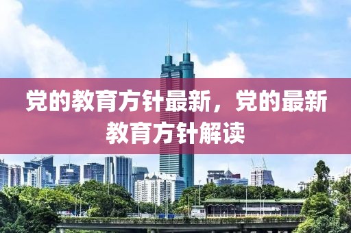 黨的教育方針最新，黨的最新教育方針解讀