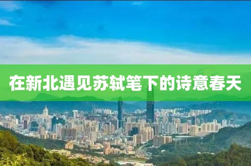 在新北遇見蘇軾筆下的詩意春天