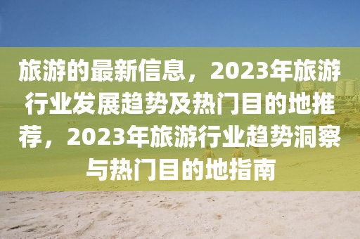 旅游的最新信息，2023年旅游行業(yè)發(fā)展趨勢(shì)及熱門目的地推薦，2023年旅游行業(yè)趨勢(shì)洞察與熱門目的地指南