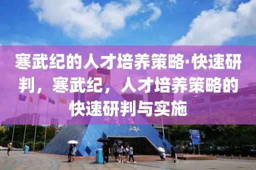 寒武紀的人才培養策略·快速研判，寒武紀，人才培養策略的快速研判與實施